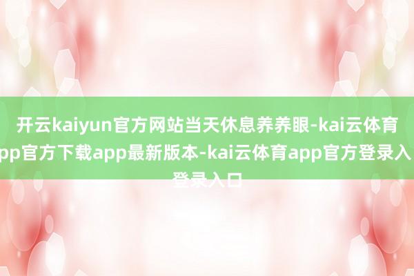 开云kaiyun官方网站当天休息养养眼-kai云体育app官方下载app最新版本-kai云体育app官方登录入口