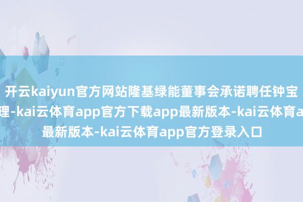 开云kaiyun官方网站隆基绿能董事会承诺聘任钟宝申兼任公司总司理-kai云体育app官方下载app最新版本-kai云体育app官方登录入口
