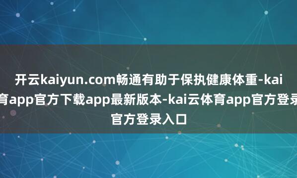 开云kaiyun.com畅通有助于保执健康体重-kai云体育app官方下载app最新版本-kai云体育app官方登录入口