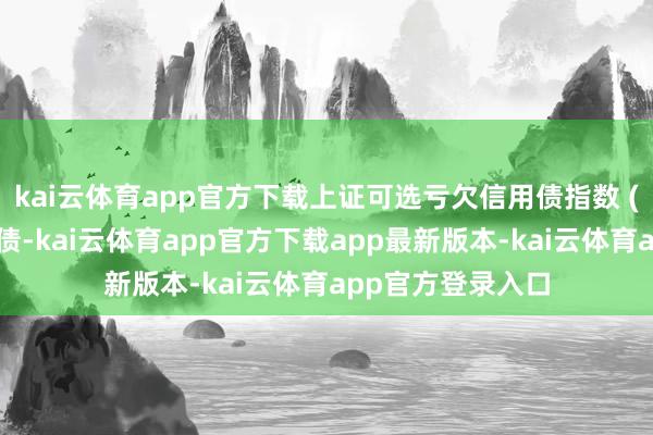 kai云体育app官方下载上证可选亏欠信用债指数 (沪可选亏欠信用债-kai云体育app官方下载app最新版本-kai云体育app官方登录入口