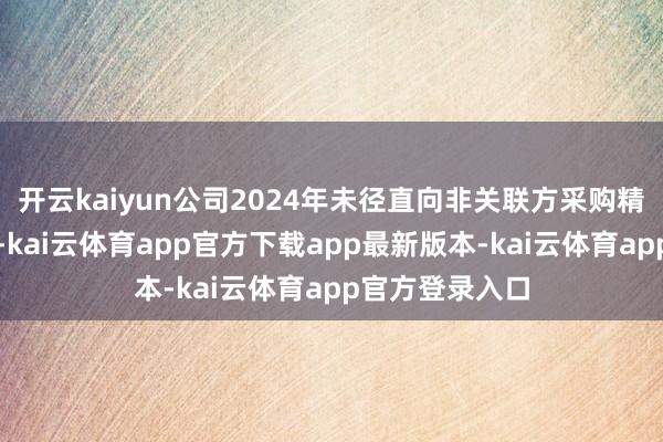 开云kaiyun公司2024年未径直向非关联方采购精苯等要害原料-kai云体育app官方下载app最新版本-kai云体育app官方登录入口