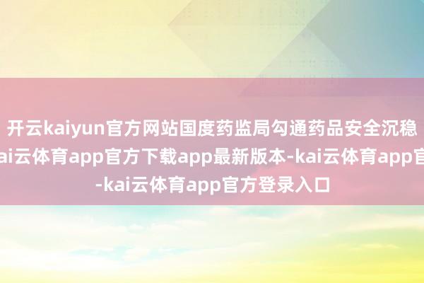 开云kaiyun官方网站国度药监局勾通药品安全沉稳普及行动-kai云体育app官方下载app最新版本-kai云体育app官方登录入口