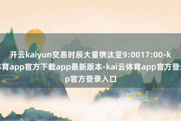 开云kaiyun交易时辰大量镌汰至9:0017:00-kai云体育app官方下载app最新版本-kai云体育app官方登录入口