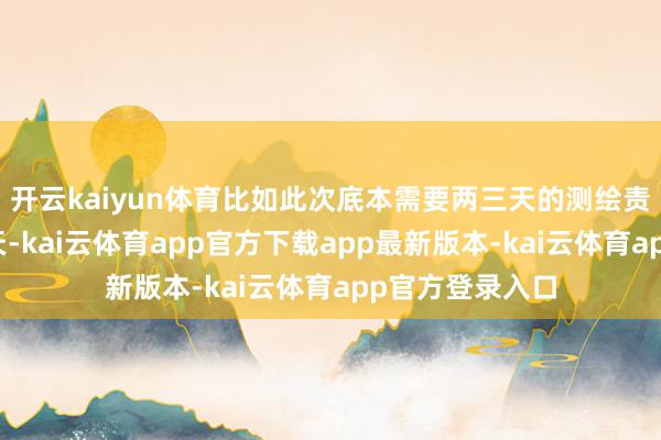 开云kaiyun体育比如此次底本需要两三天的测绘责任被压缩至一天-kai云体育app官方下载app最新版本-kai云体育app官方登录入口