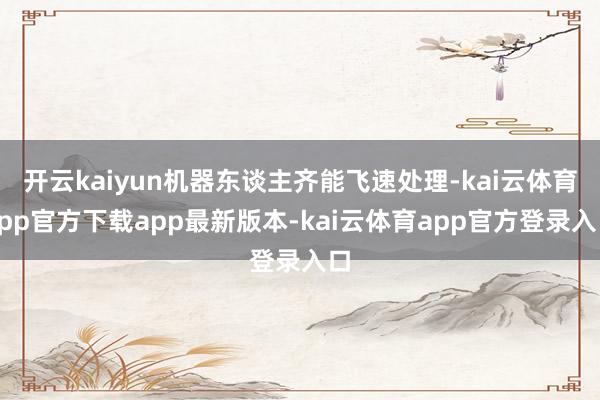 开云kaiyun机器东谈主齐能飞速处理-kai云体育app官方下载app最新版本-kai云体育app官方登录入口