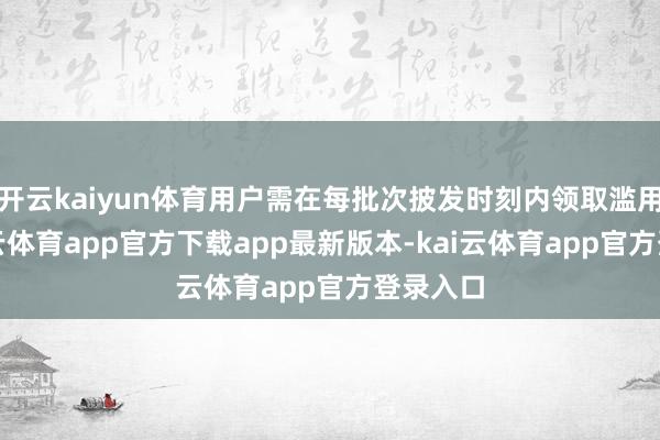 开云kaiyun体育用户需在每批次披发时刻内领取滥用券-kai云体育app官方下载app最新版本-kai云体育app官方登录入口