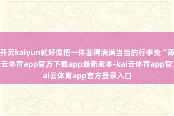 开云kaiyun就好像把一件塞得满满当当的行李变“薄”极少-kai云体育app官方下载app最新版本-kai云体育app官方登录入口