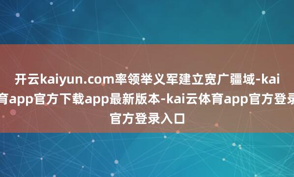 开云kaiyun.com率领举义军建立宽广疆域-kai云体育app官方下载app最新版本-kai云体育app官方登录入口