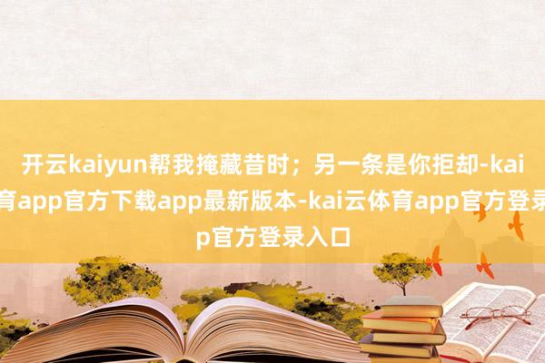 开云kaiyun帮我掩藏昔时;另一条是你拒却-kai云体育app官方下载app最新版本-kai云体育app官方登录入口
