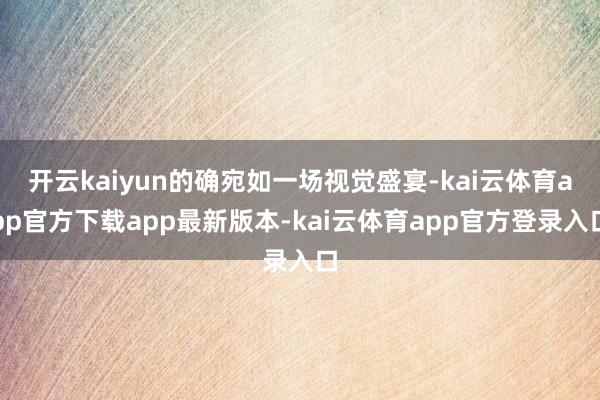 开云kaiyun的确宛如一场视觉盛宴-kai云体育app官方下载app最新版本-kai云体育app官方登录入口