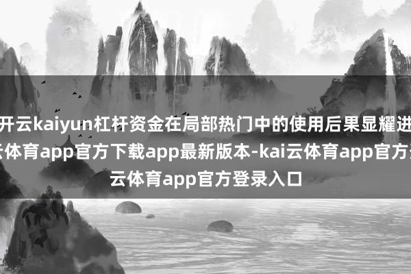开云kaiyun杠杆资金在局部热门中的使用后果显耀进步-kai云体育app官方下载app最新版本-kai云体育app官方登录入口