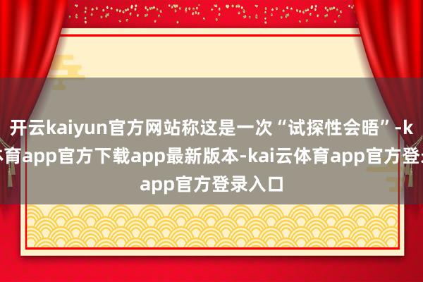 开云kaiyun官方网站称这是一次“试探性会晤”-kai云体育app官方下载app最新版本-kai云体育app官方登录入口
