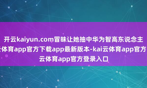 开云kaiyun.com冒昧让她抽中华为智高东说念主机-kai云体育app官方下载app最新版本-kai云体育app官方登录入口