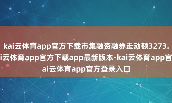 kai云体育app官方下载市集融资融券走动额3273.17亿元-kai云体育app官方下载app最新版本-kai云体育app官方登录入口