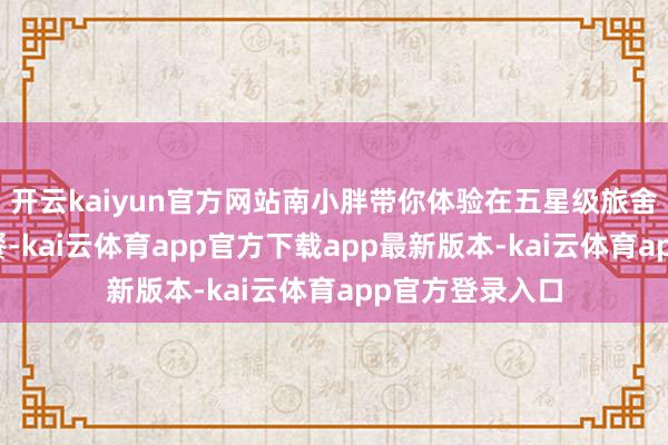 开云kaiyun官方网站南小胖带你体验在五星级旅舍的路边摊吃早餐-kai云体育app官方下载app最新版本-kai云体育app官方登录入口