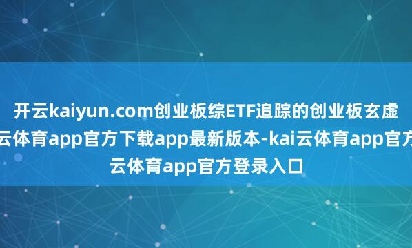 开云kaiyun.com创业板综ETF追踪的创业板玄虚指数-kai云体育app官方下载app最新版本-kai云体育app官方登录入口