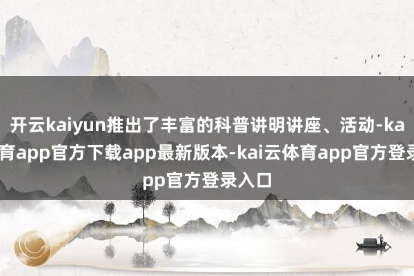 开云kaiyun推出了丰富的科普讲明讲座、活动-kai云体育app官方下载app最新版本-kai云体育app官方登录入口