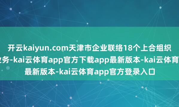 开云kaiyun.com天津市企业联络18个上合组织国度的管事外包业务-kai云体育app官方下载app最新版本-kai云体育app官方登录入口