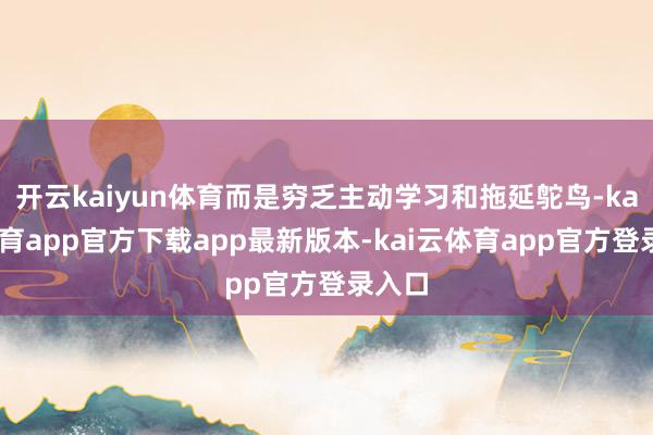 开云kaiyun体育而是穷乏主动学习和拖延鸵鸟-kai云体育app官方下载app最新版本-kai云体育app官方登录入口