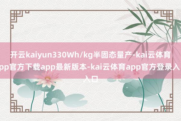 开云kaiyun330Wh/kg半固态量产-kai云体育app官方下载app最新版本-kai云体育app官方登录入口