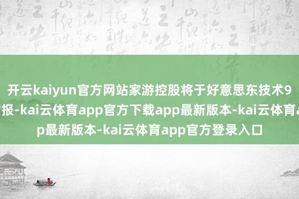 开云kaiyun官方网站家游控股将于好意思东技术9月9日盘前线路财报-kai云体育app官方下载app最新版本-kai云体育app官方登录入口