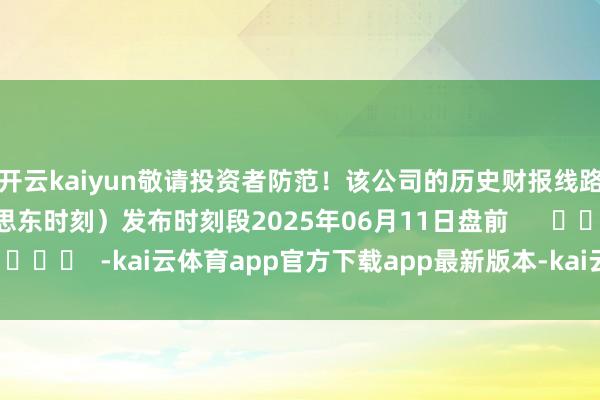 开云kaiyun敬请投资者防范！该公司的历史财报线路情况：日历（好意思东时刻）发布时刻段2025年06月11日盘前      		  					  -kai云体育app官方下载app最新版本-kai云体育app官方登录入口