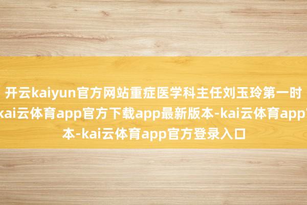 开云kaiyun官方网站重症医学科主任刘玉玲第一时刻到场施救-kai云体育app官方下载app最新版本-kai云体育app官方登录入口