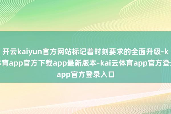 开云kaiyun官方网站标记着时刻要求的全面升级-kai云体育app官方下载app最新版本-kai云体育app官方登录入口
