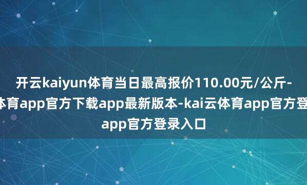开云kaiyun体育当日最高报价110.00元/公斤-kai云体育app官方下载app最新版本-kai云体育app官方登录入口