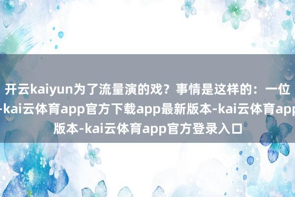开云kaiyun为了流量演的戏？事情是这样的：一位上海的郭先生-kai云体育app官方下载app最新版本-kai云体育app官方登录入口