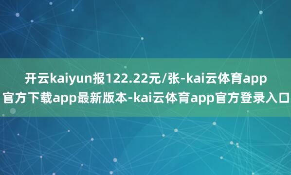 开云kaiyun报122.22元/张-kai云体育app官方下载app最新版本-kai云体育app官方登录入口
