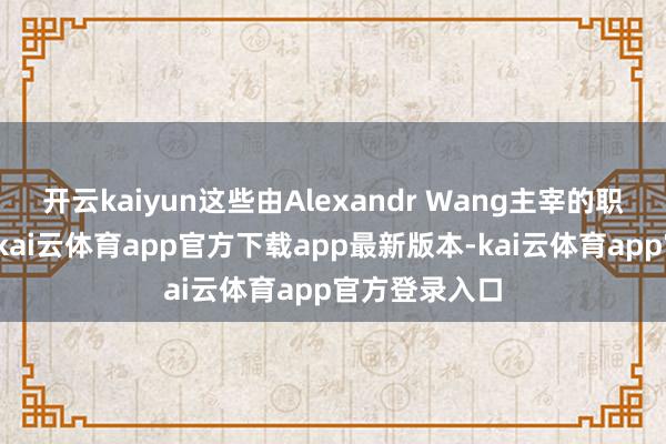 开云kaiyun这些由Alexandr Wang主宰的职工未被裁人-kai云体育app官方下载app最新版本-kai云体育app官方登录入口