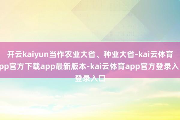 开云kaiyun当作农业大省、种业大省-kai云体育app官方下载app最新版本-kai云体育app官方登录入口
