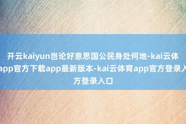 开云kaiyun岂论好意思国公民身处何地-kai云体育app官方下载app最新版本-kai云体育app官方登录入口