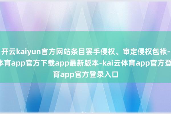 开云kaiyun官方网站条目罢手侵权、审定侵权包袱-kai云体育app官方下载app最新版本-kai云体育app官方登录入口