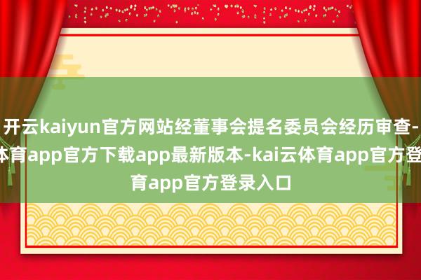 开云kaiyun官方网站经董事会提名委员会经历审查-kai云体育app官方下载app最新版本-kai云体育app官方登录入口
