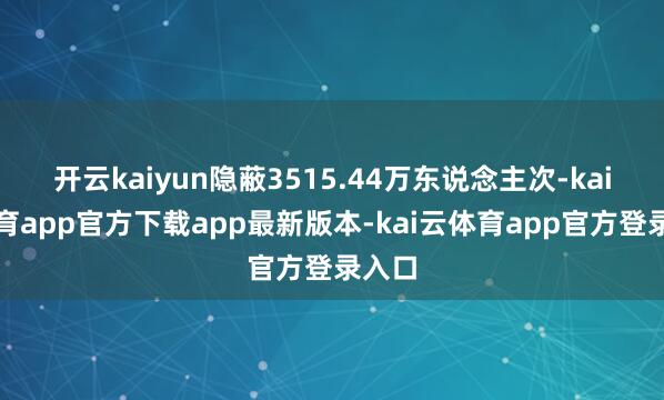 开云kaiyun隐蔽3515.44万东说念主次-kai云体育app官方下载app最新版本-kai云体育app官方登录入口