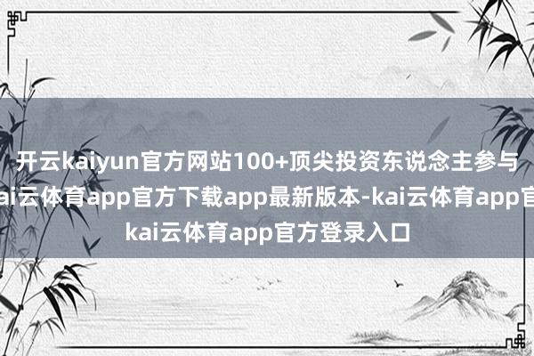 开云kaiyun官方网站100+顶尖投资东说念主参与容颜对接-kai云体育app官方下载app最新版本-kai云体育app官方登录入口