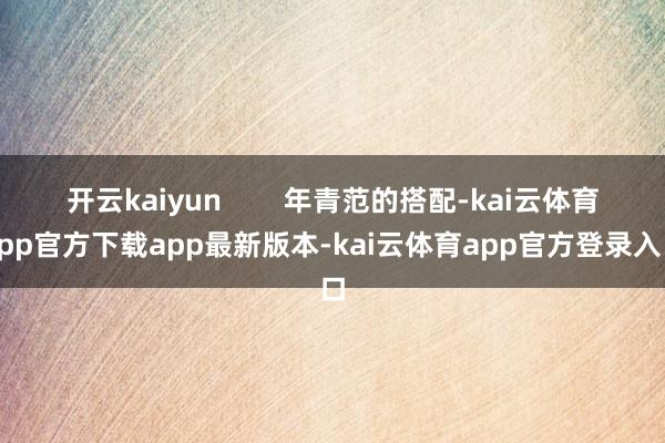 开云kaiyun        年青范的搭配-kai云体育app官方下载app最新版本-kai云体育app官方登录入口