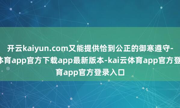 开云kaiyun.com又能提供恰到公正的御寒遵守-kai云体育app官方下载app最新版本-kai云体育app官方登录入口