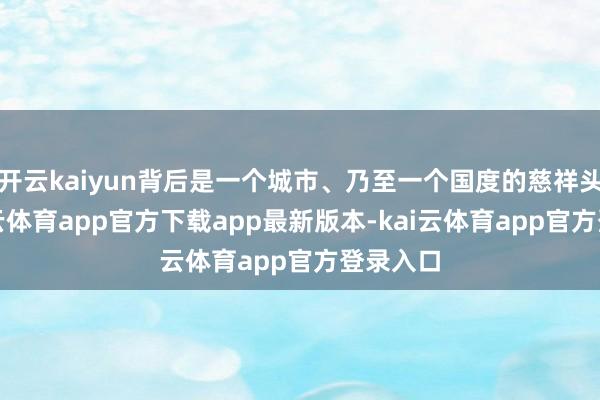 开云kaiyun背后是一个城市、乃至一个国度的慈祥头绪-kai云体育app官方下载app最新版本-kai云体育app官方登录入口