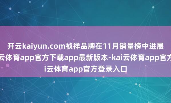 开云kaiyun.com祯祥品牌在11月销量榜中进展亮眼-kai云体育app官方下载app最新版本-kai云体育app官方登录入口