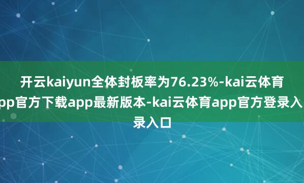 开云kaiyun全体封板率为76.23%-kai云体育app官方下载app最新版本-kai云体育app官方登录入口