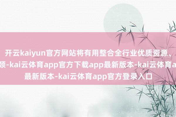 开云kaiyun官方网站将有用整合全行业优质资源、破解产业翻新瓶颈-kai云体育app官方下载app最新版本-kai云体育app官方登录入口