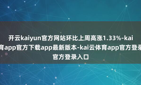 开云kaiyun官方网站环比上周高涨1.33%-kai云体育app官方下载app最新版本-kai云体育app官方登录入口