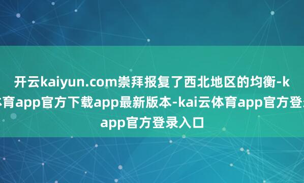 开云kaiyun.com崇拜报复了西北地区的均衡-kai云体育app官方下载app最新版本-kai云体育app官方登录入口