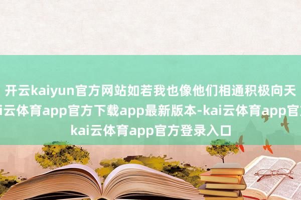 开云kaiyun官方网站如若我也像他们相通积极向天子进言-kai云体育app官方下载app最新版本-kai云体育app官方登录入口