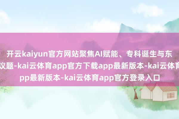 开云kaiyun官方网站聚焦AI赋能、专科诞生与东谈主才培养等前沿议题-kai云体育app官方下载app最新版本-kai云体育app官方登录入口