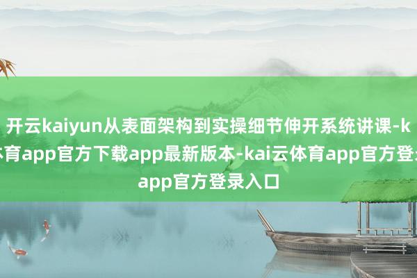 开云kaiyun从表面架构到实操细节伸开系统讲课-kai云体育app官方下载app最新版本-kai云体育app官方登录入口