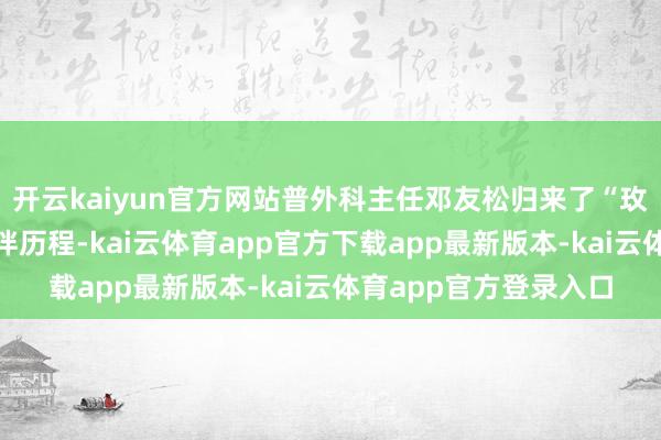 开云kaiyun官方网站普外科主任邓友松归来了“玫瑰之约”十年来的相伴历程-kai云体育app官方下载app最新版本-kai云体育app官方登录入口